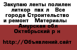 Закупаю ленты полилен, литкор, пвх-л - Все города Строительство и ремонт » Материалы   . Амурская обл.,Октябрьский р-н